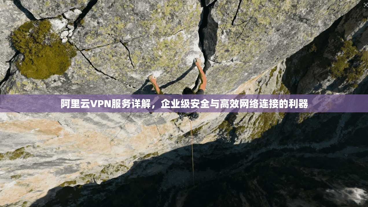 阿里云VPN服务详解，企业级安全与高效网络连接的利器