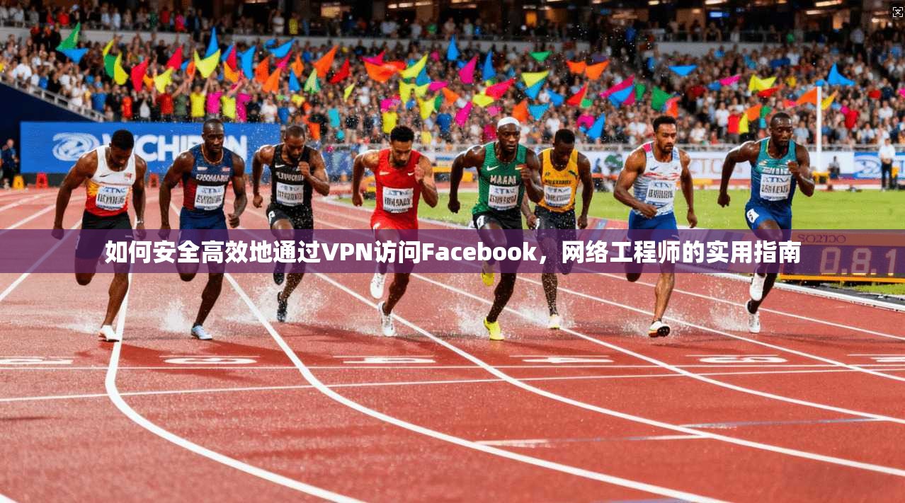 如何安全高效地通过VPN访问Facebook,网络工程师的实用指南