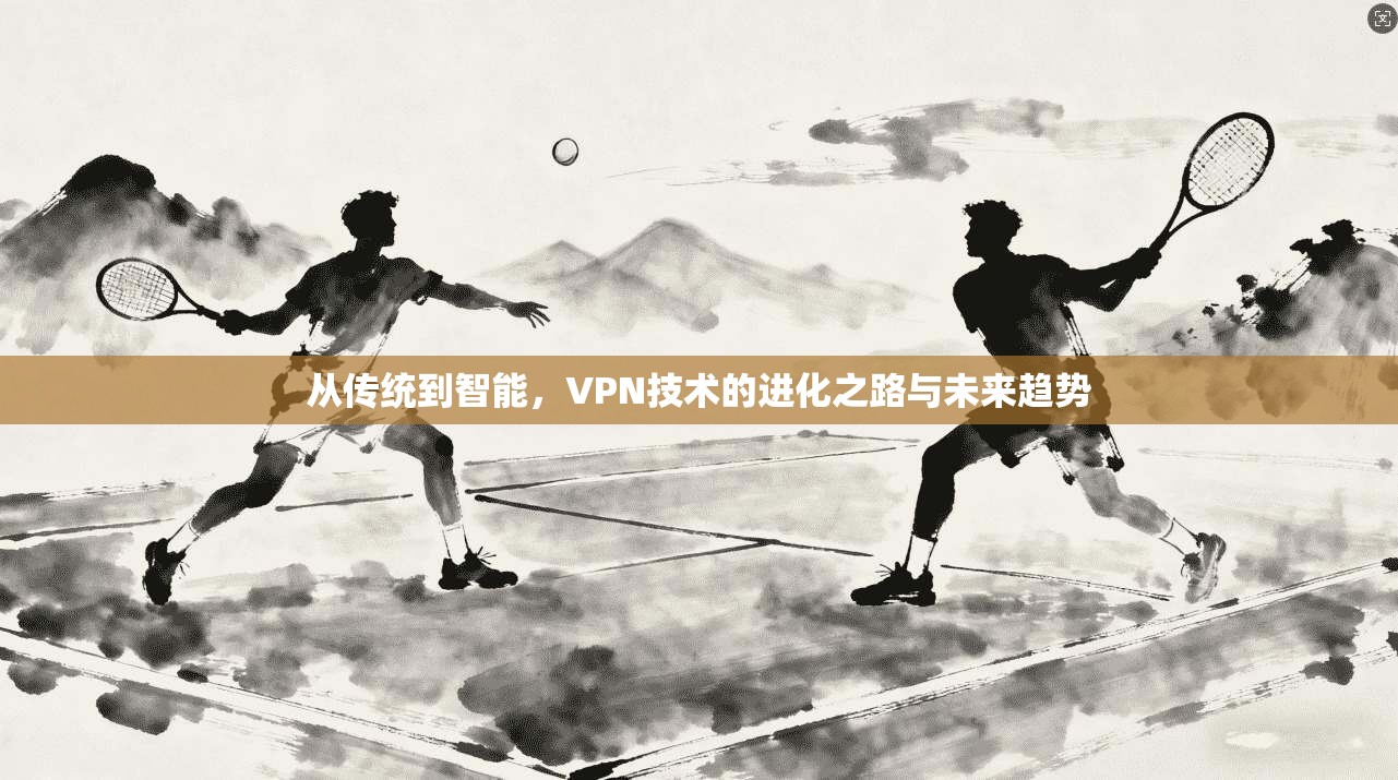 从传统到智能，VPN技术的进化之路与未来趋势