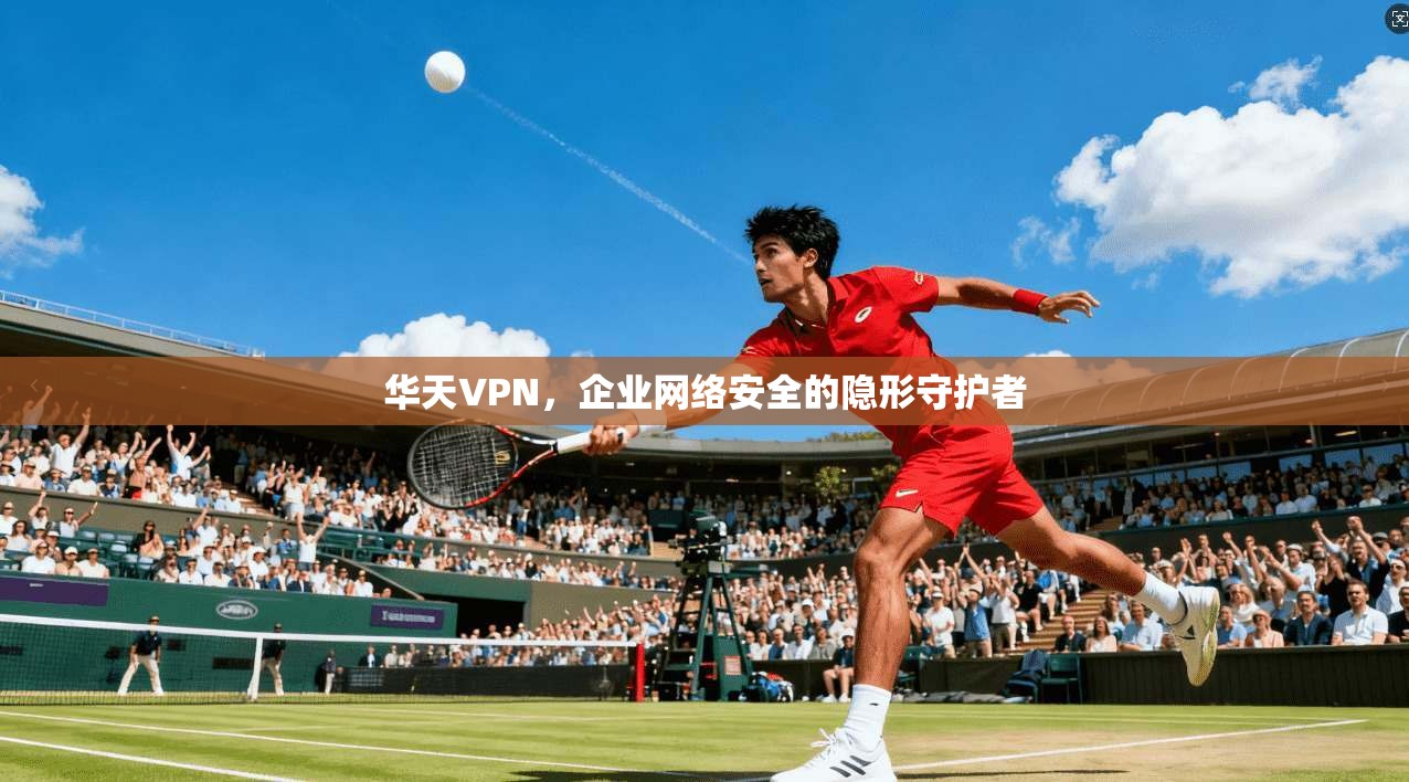 华天VPN，企业网络安全的隐形守护者