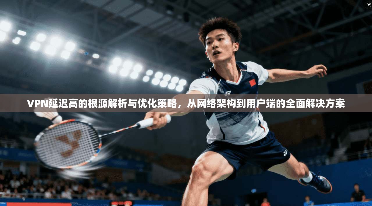 VPN延迟高的根源解析与优化策略，从网络架构到用户端的全面解决方案