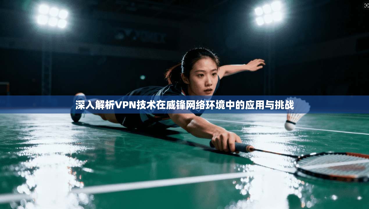 深入解析VPN技术在威锋网络环境中的应用与挑战