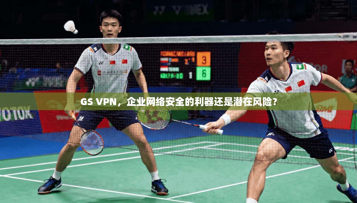 GS VPN，企业网络安全的利器还是潜在风险？