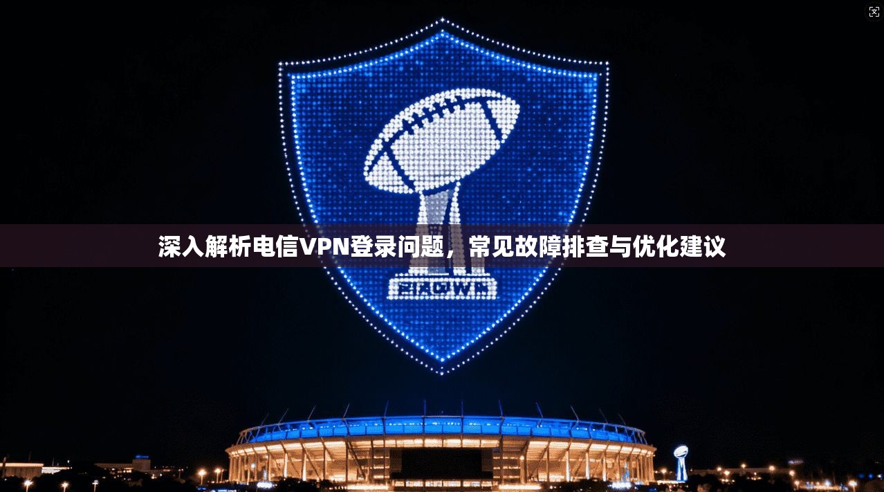 深入解析电信VPN登录问题，常见故障排查与优化建议