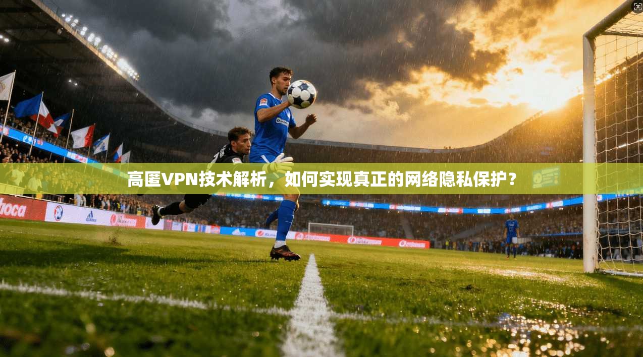 高匿VPN技术解析，如何实现真正的网络隐私保护？