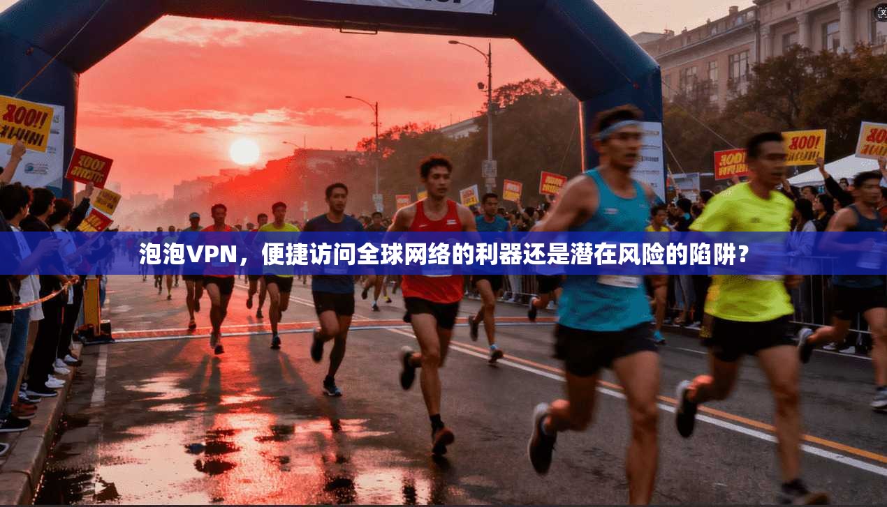 泡泡VPN，便捷访问全球网络的利器还是潜在风险的陷阱？