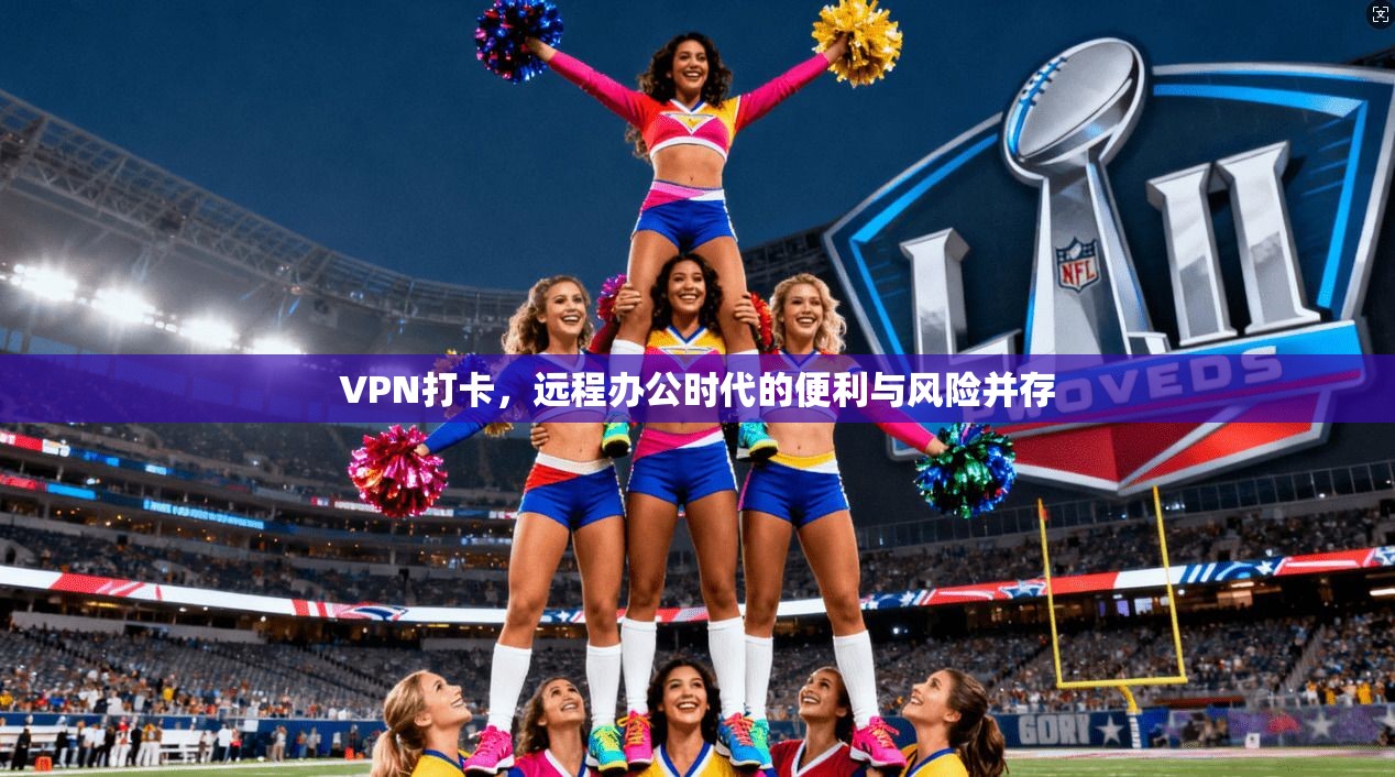 VPN打卡，远程办公时代的便利与风险并存