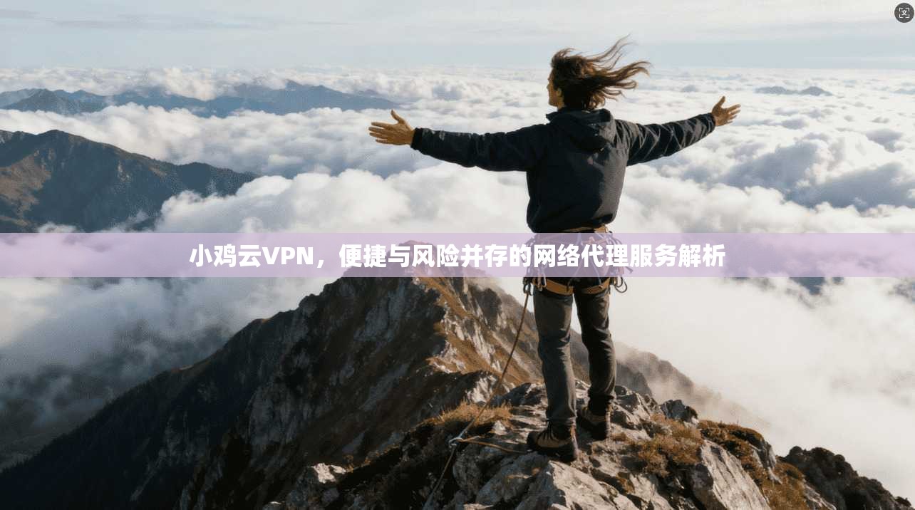 小鸡云VPN，便捷与风险并存的网络代理服务解析