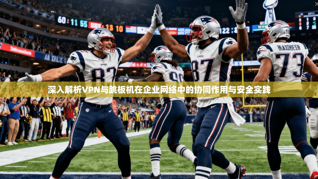 深入解析VPN与跳板机在企业网络中的协同作用与安全实践