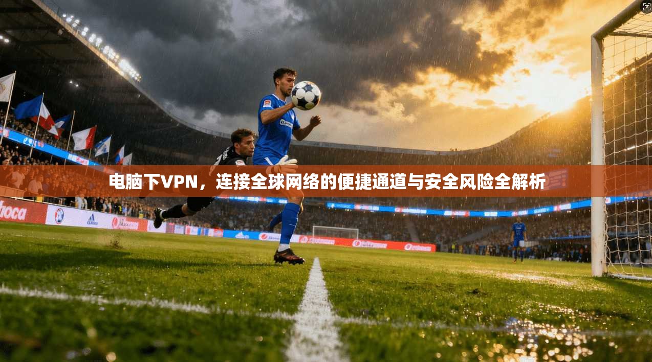 电脑下VPN，连接全球网络的便捷通道与安全风险全解析