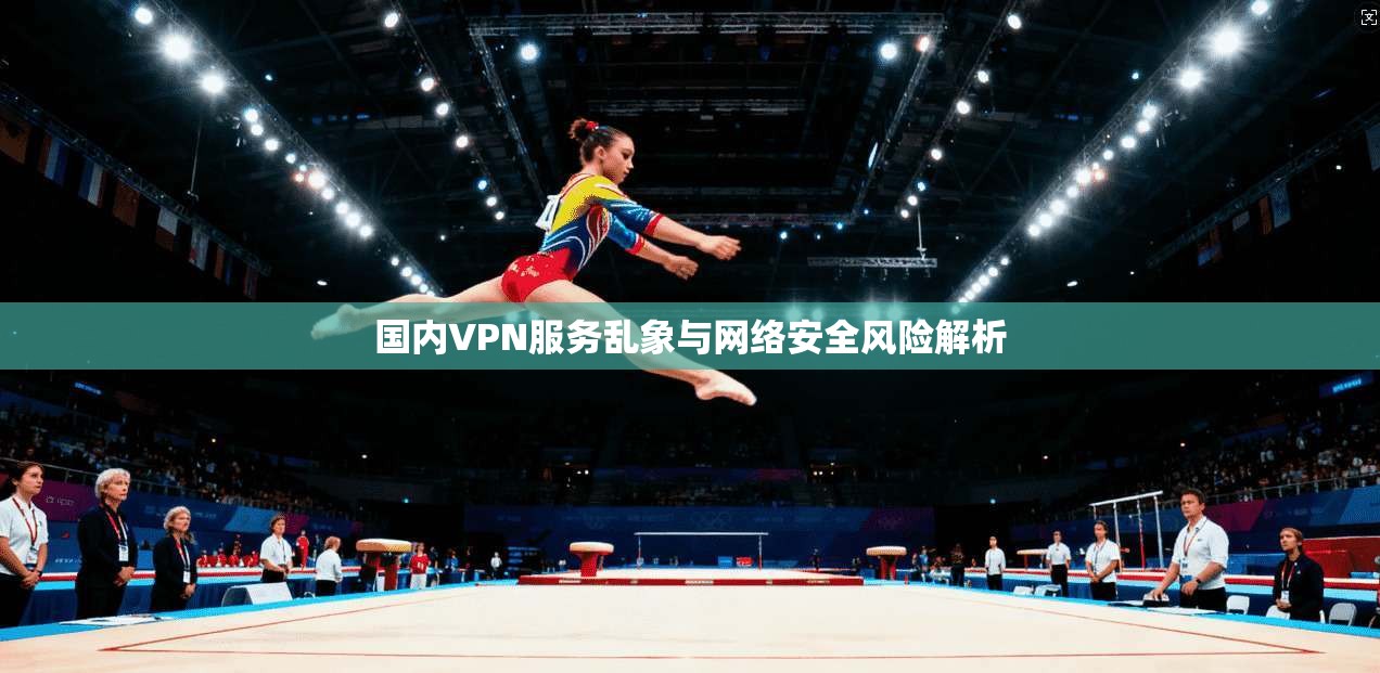 国内VPN服务乱象与网络安全风险解析