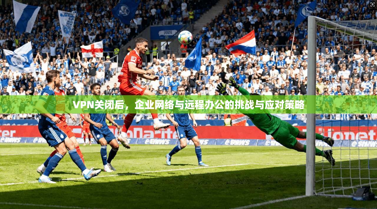 VPN关闭后，企业网络与远程办公的挑战与应对策略