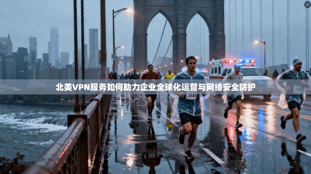 北美VPN服务如何助力企业全球化运营与网络安全防护