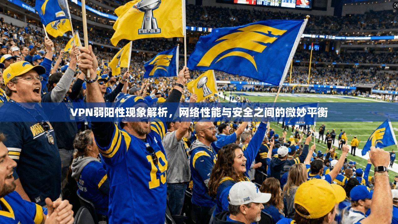 VPN弱阳性现象解析，网络性能与安全之间的微妙平衡
