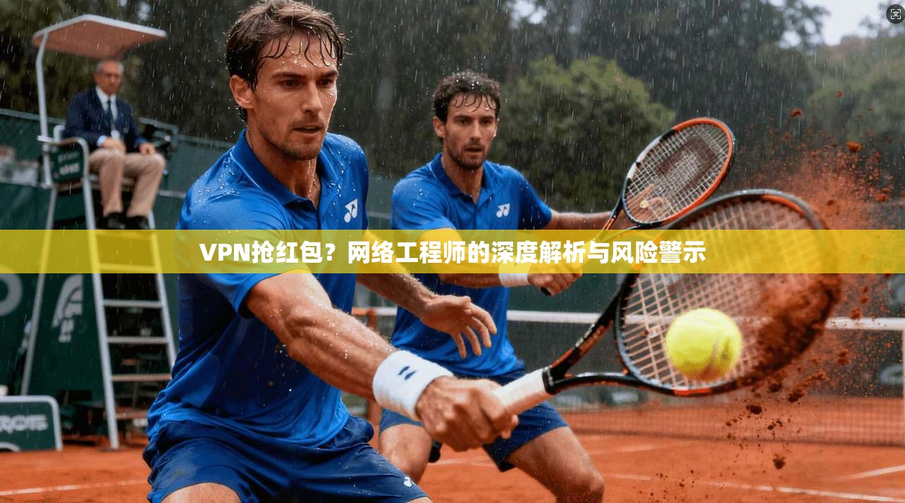 VPN抢红包？网络工程师的深度解析与风险警示