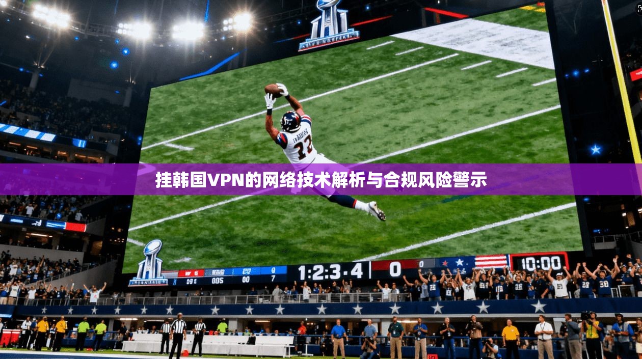 挂韩国VPN的网络技术解析与合规风险警示
