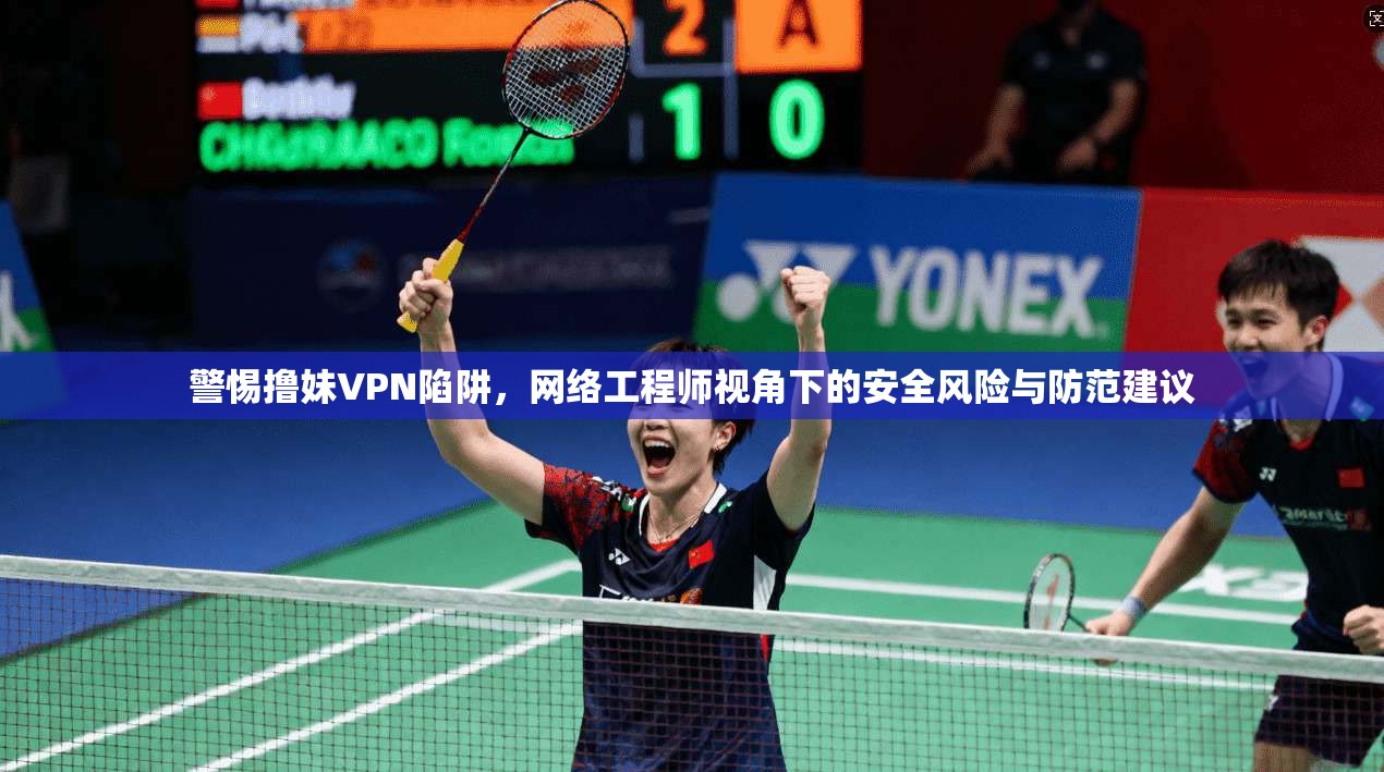 警惕撸妹VPN陷阱，网络工程师视角下的安全风险与防范建议