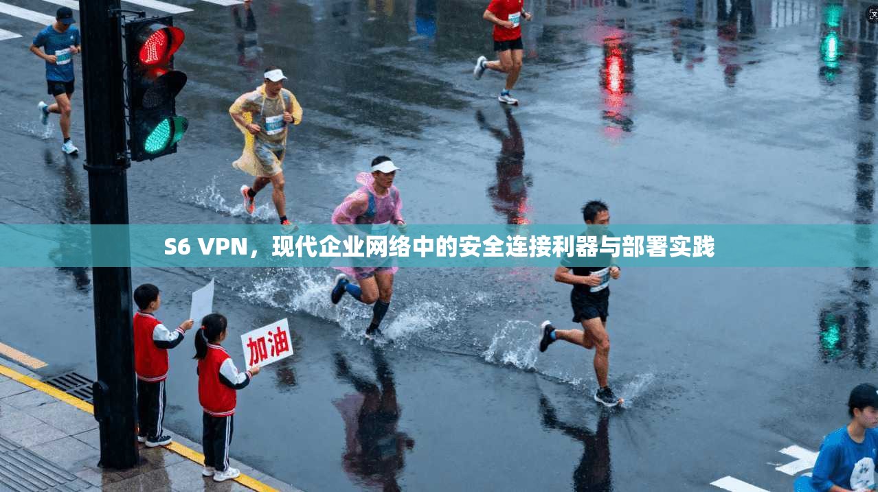 S6 VPN，现代企业网络中的安全连接利器与部署实践