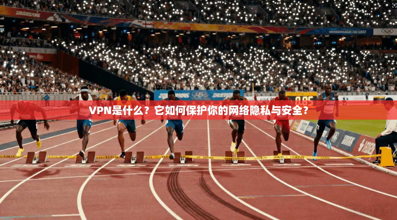 VPN是什么?它如何保护你的网络隐私与安全?