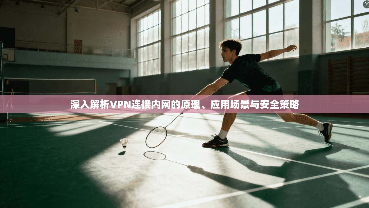 深入解析VPN连接内网的原理、应用场景与安全策略