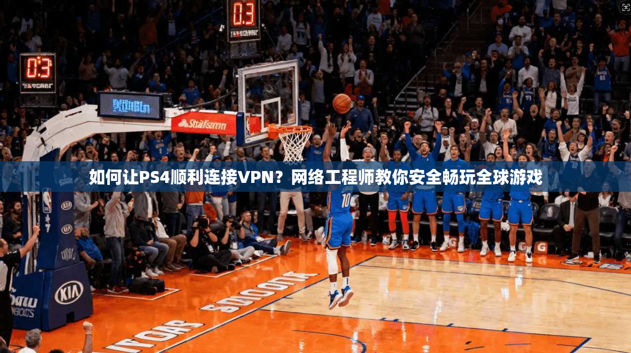 如何让PS4顺利连接VPN？网络工程师教你安全畅玩全球游戏