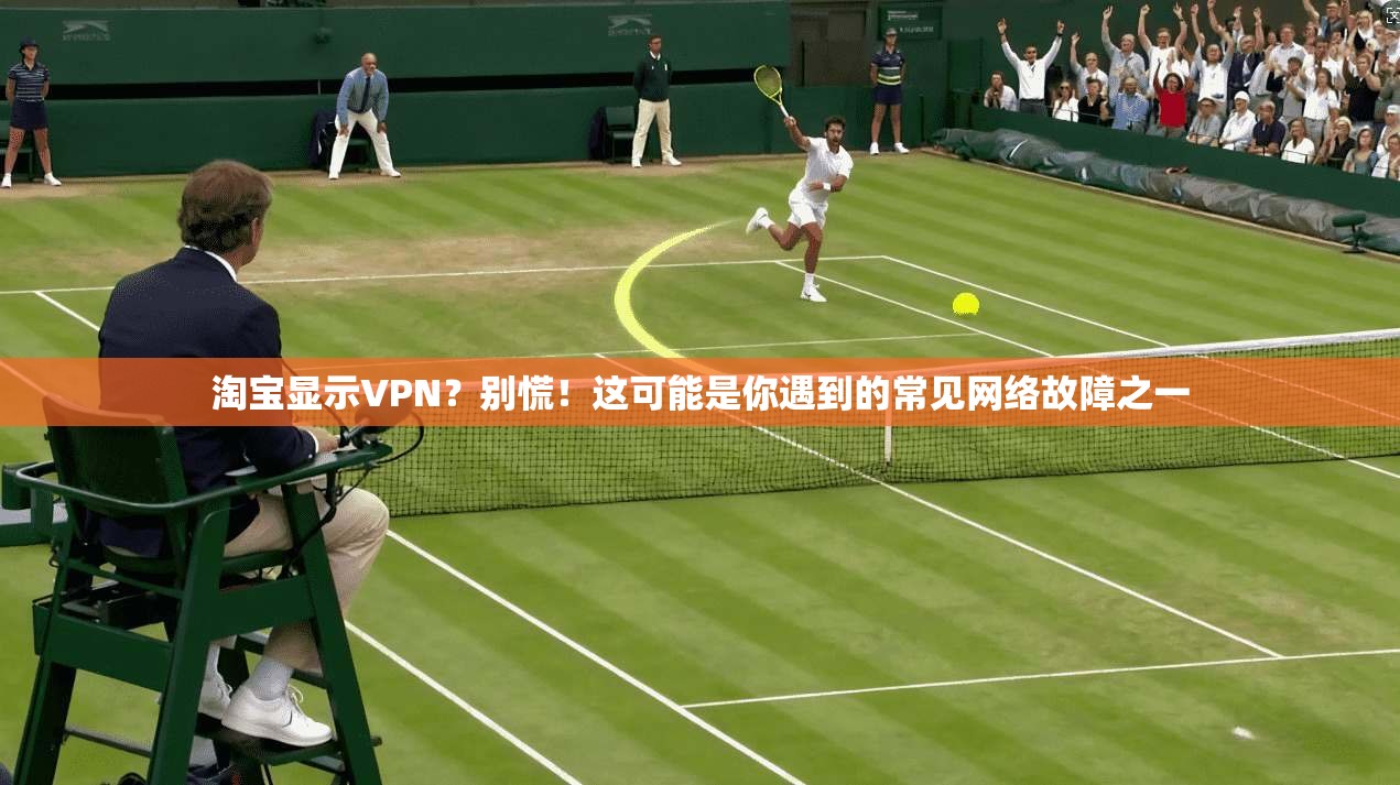 淘宝显示VPN？别慌！这可能是你遇到的常见网络故障之一