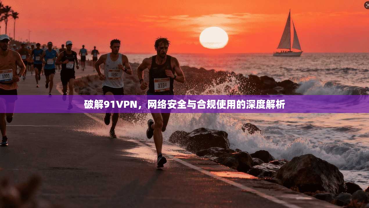 破解91VPN，网络安全与合规使用的深度解析
