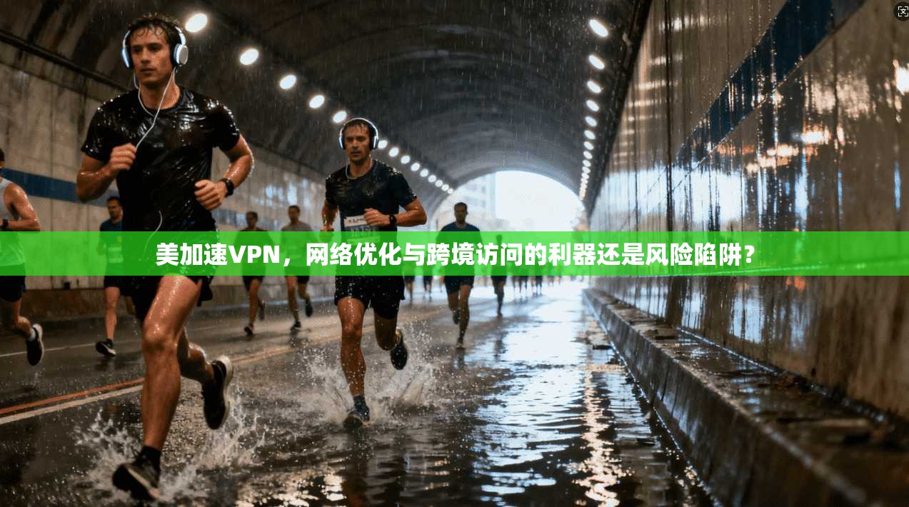 美加速VPN,网络优化与跨境访问的利器还是风险陷阱?