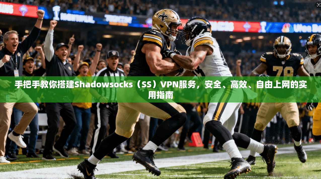 手把手教你搭建Shadowsocks(SS)VPN服务,安全、高效、自由上网的实用指南