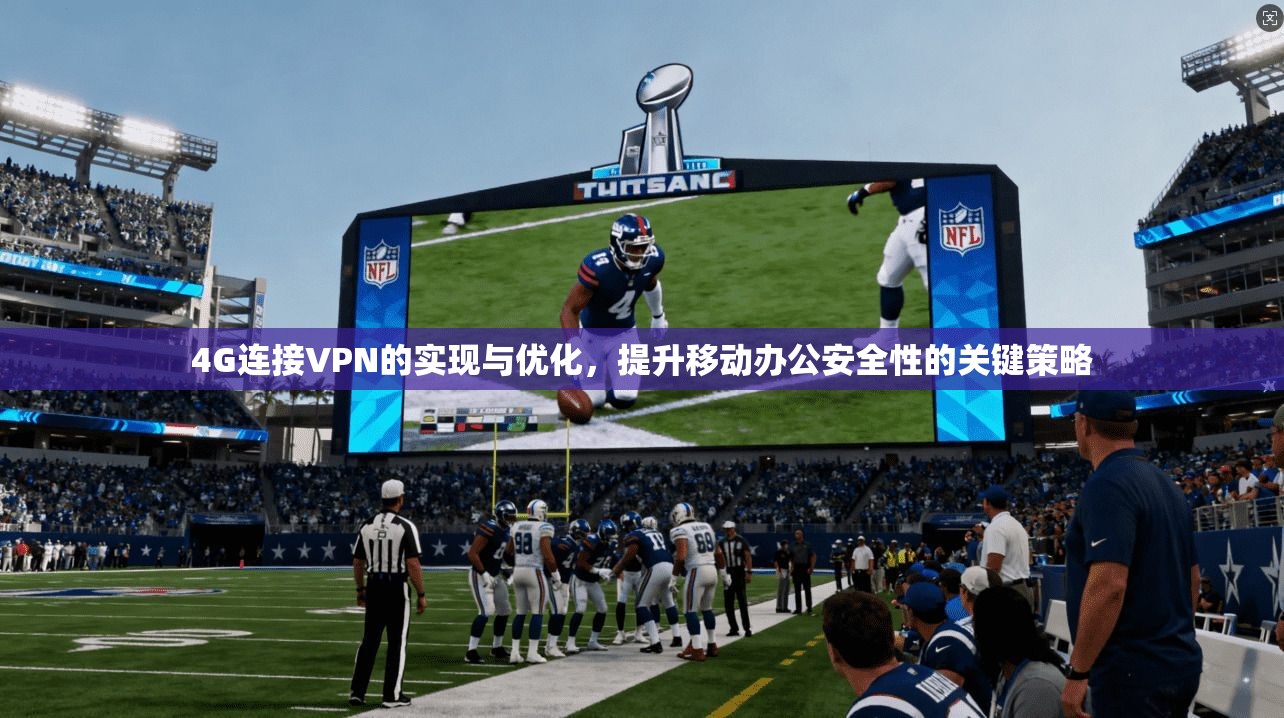 4G连接VPN的实现与优化，提升移动办公安全性的关键策略