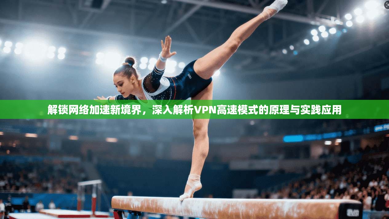 解锁网络加速新境界,深入解析VPN高速模式的原理与实践应用