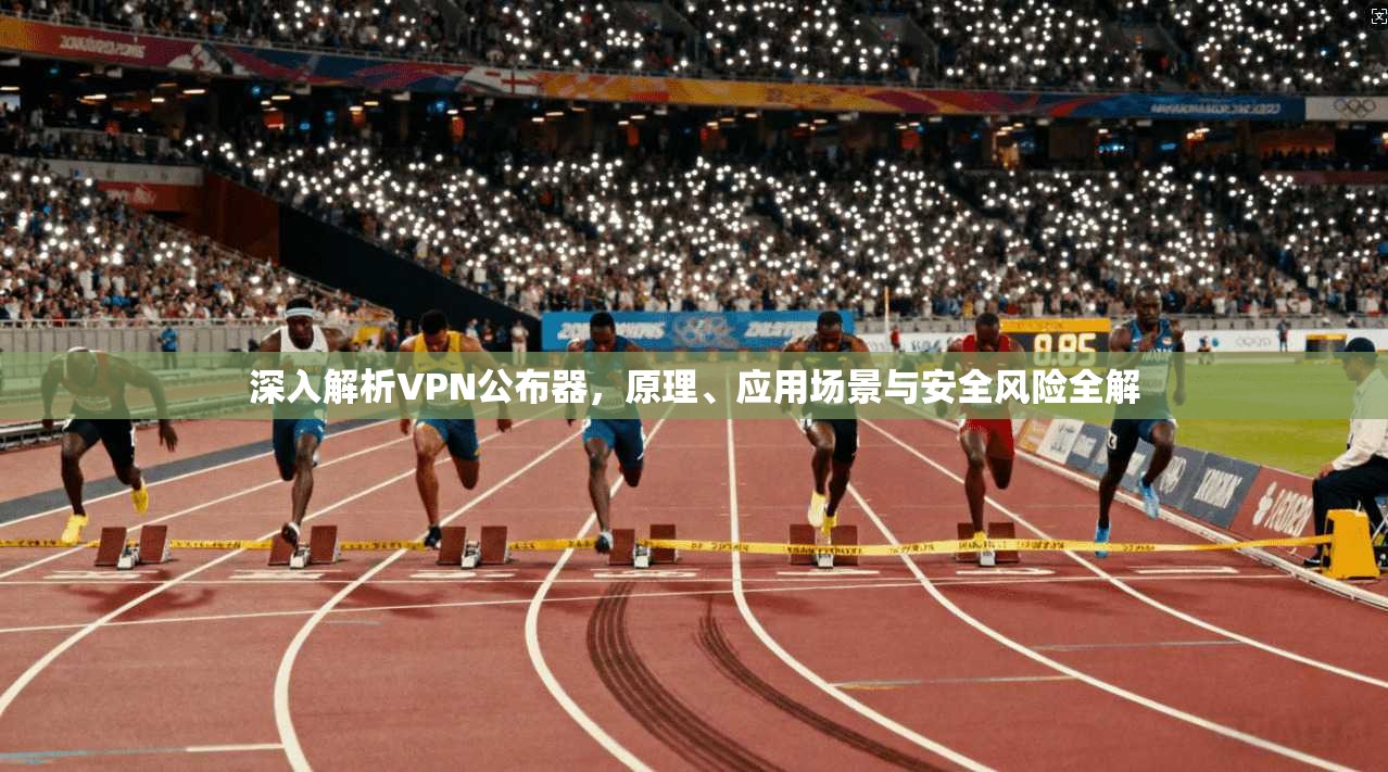 深入解析VPN公布器，原理、应用场景与安全风险全解