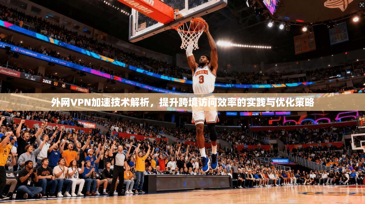 外网VPN加速技术解析,提升跨境访问效率的实践与优化策略