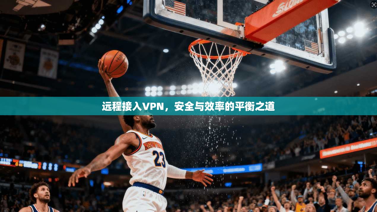 远程接入VPN，安全与效率的平衡之道