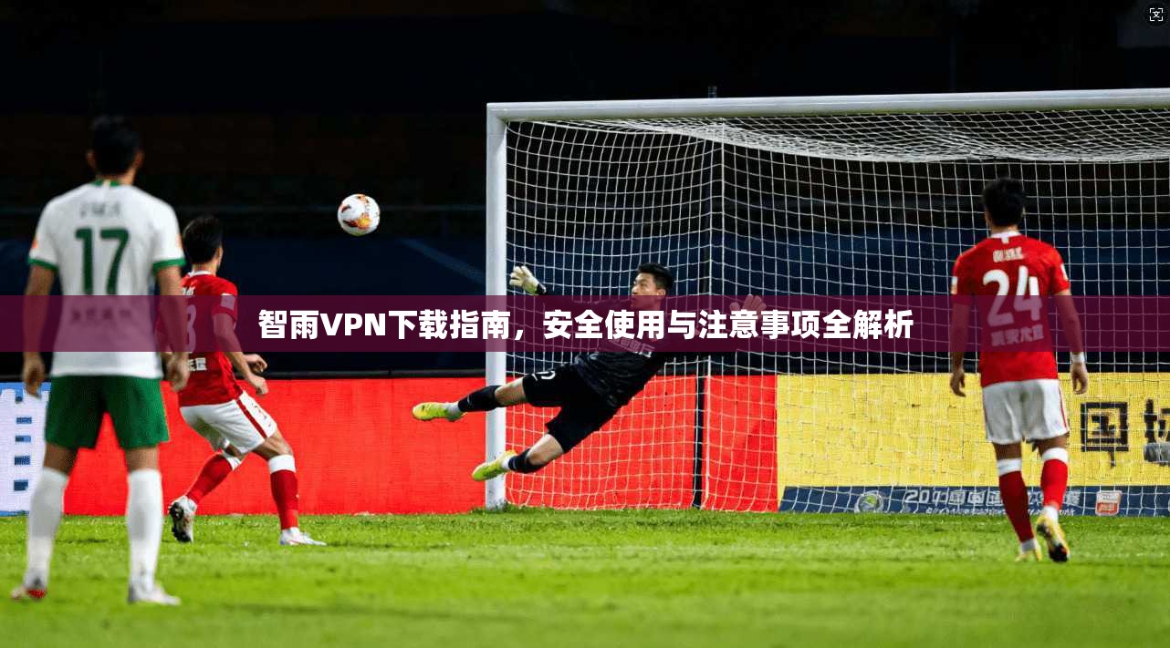 智雨VPN下载指南,安全使用与注意事项全解析