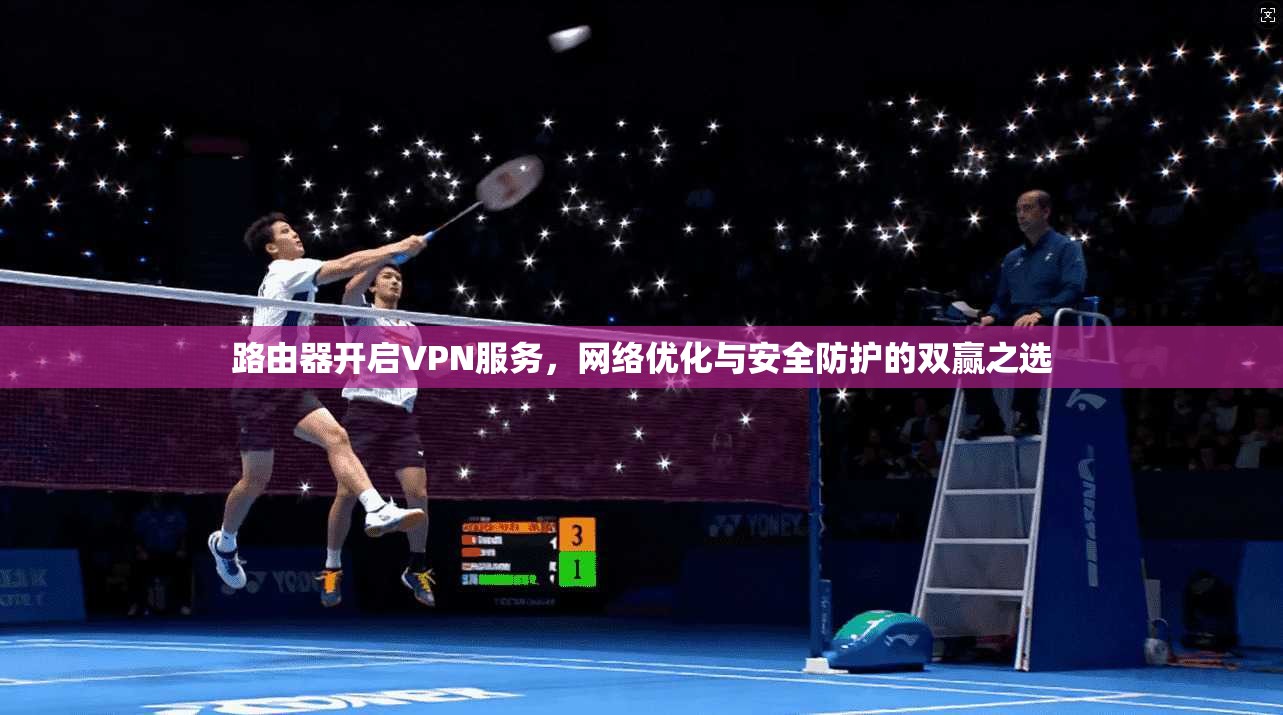 路由器开启VPN服务，网络优化与安全防护的双赢之选