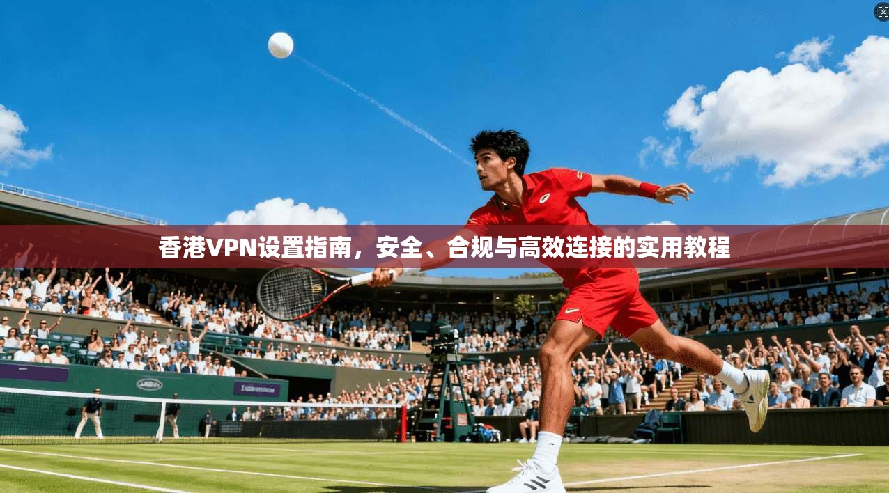 香港VPN设置指南，安全、合规与高效连接的实用教程