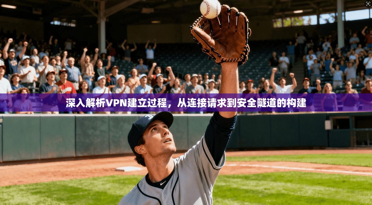 深入解析VPN建立过程,从连接请求到安全隧道的构建