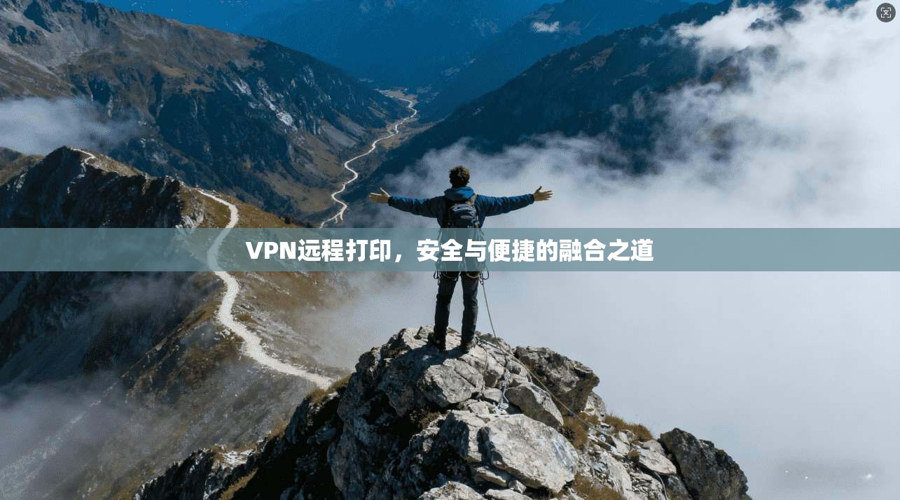 VPN远程打印,安全与便捷的融合之道