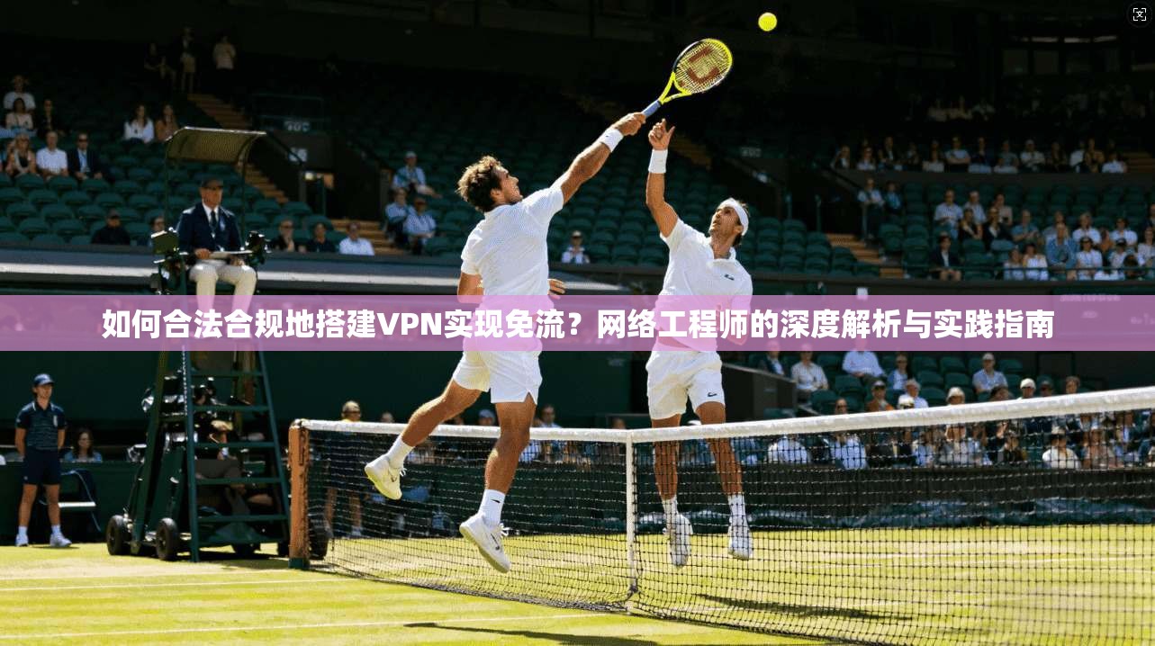 如何合法合规地搭建VPN实现免流?网络工程师的深度解析与实践指南