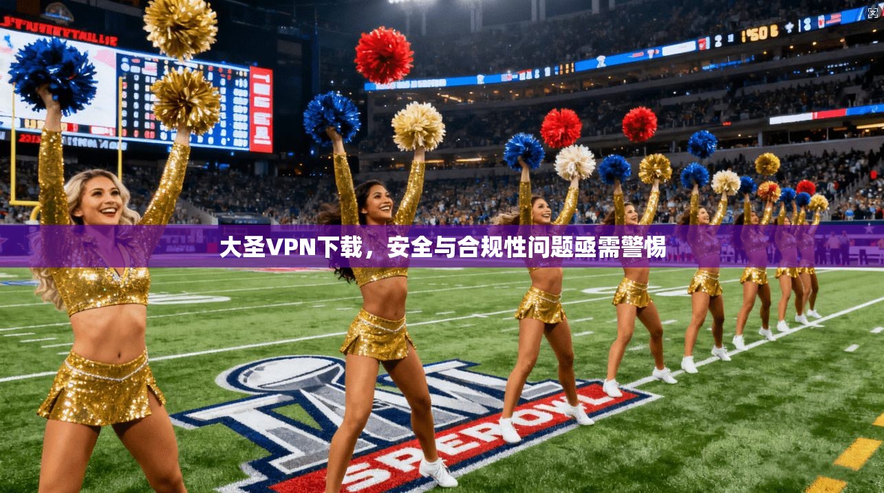 大圣VPN下载,安全与合规性问题亟需警惕