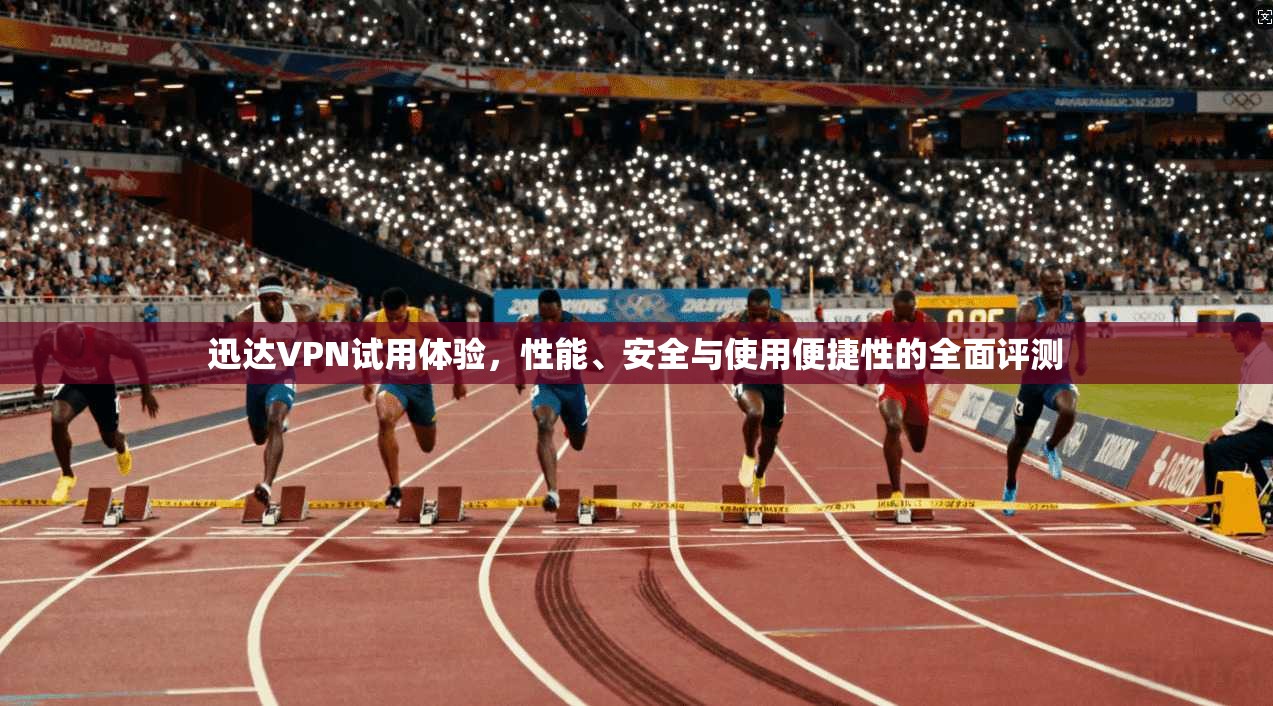 迅达VPN试用体验,性能、安全与使用便捷性的全面评测