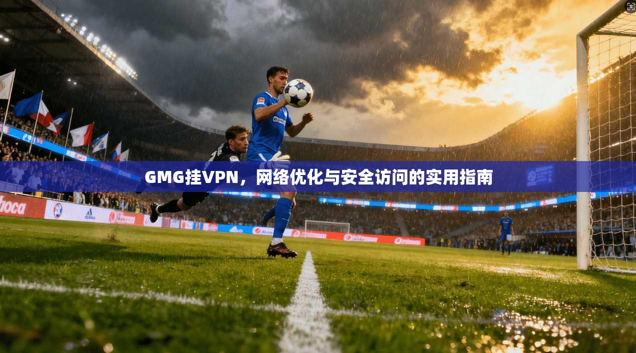 GMG挂VPN，网络优化与安全访问的实用指南