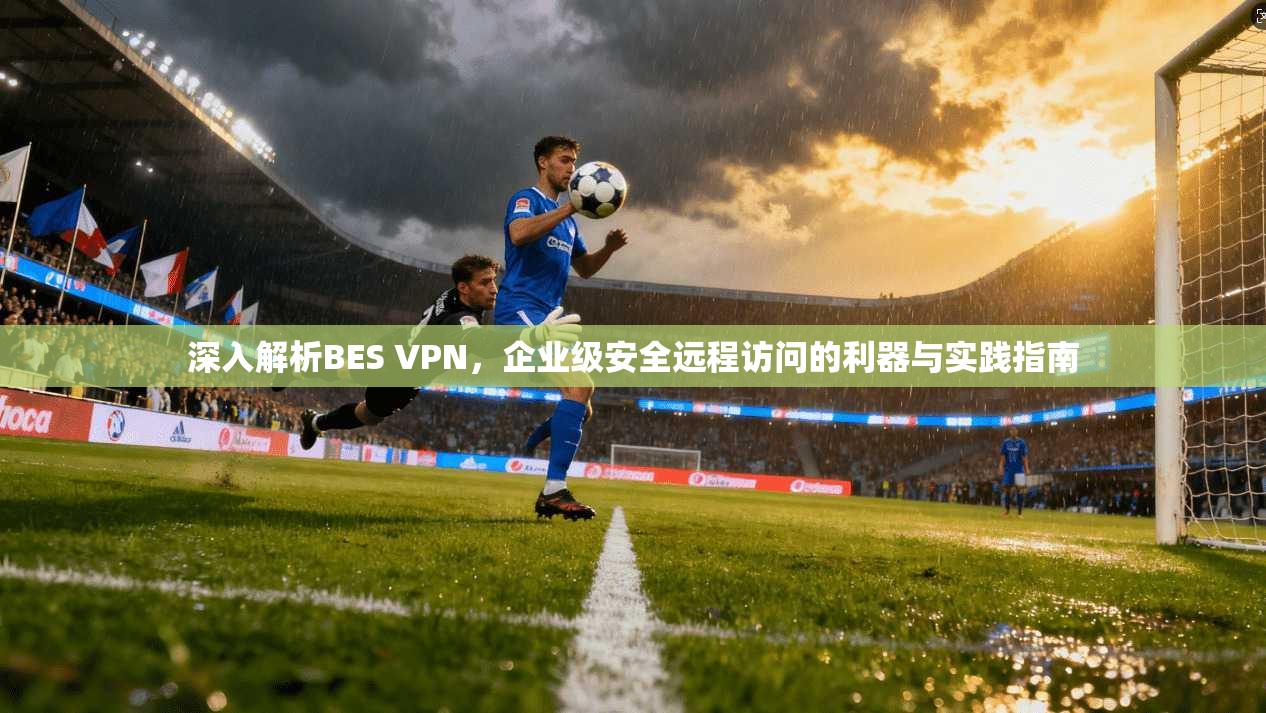 深入解析BES VPN，企业级安全远程访问的利器与实践指南