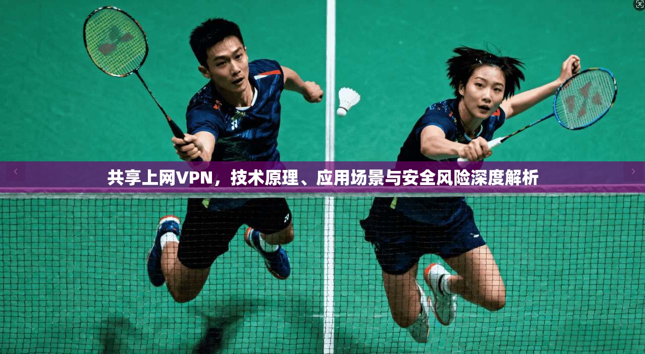 共享上网VPN，技术原理、应用场景与安全风险深度解析