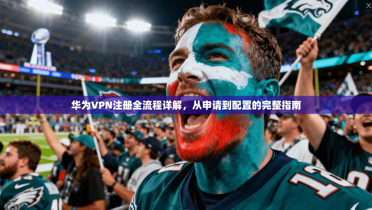 华为VPN注册全流程详解，从申请到配置的完整指南