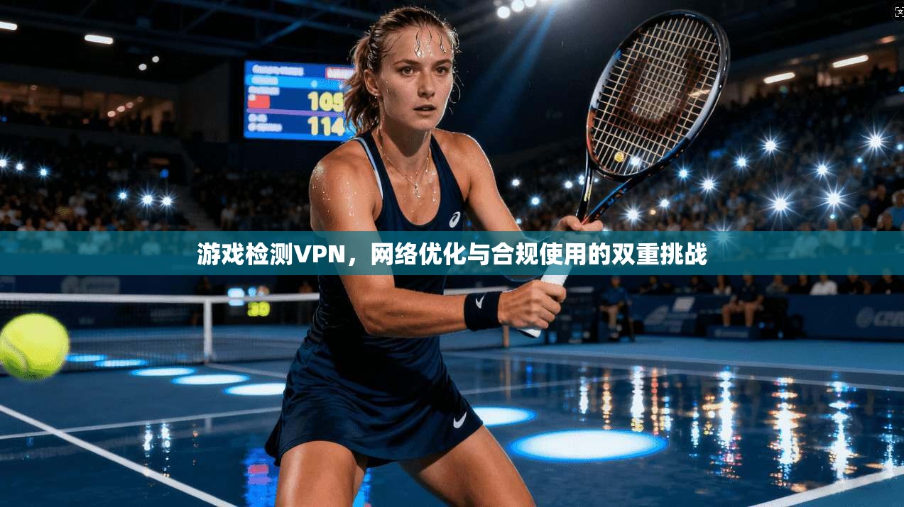 游戏检测VPN，网络优化与合规使用的双重挑战