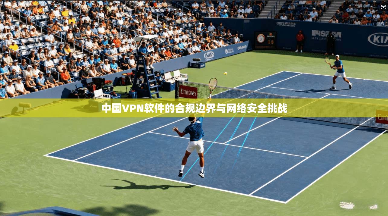 中国VPN软件的合规边界与网络安全挑战