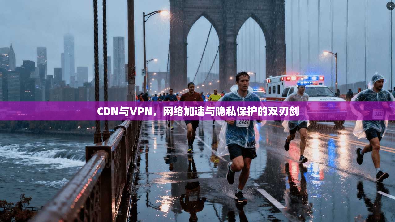 CDN与VPN，网络加速与隐私保护的双刃剑