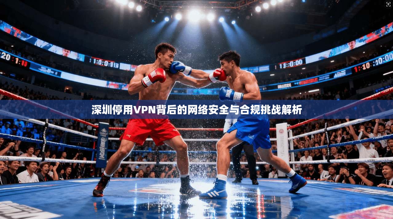 深圳停用VPN背后的网络安全与合规挑战解析
